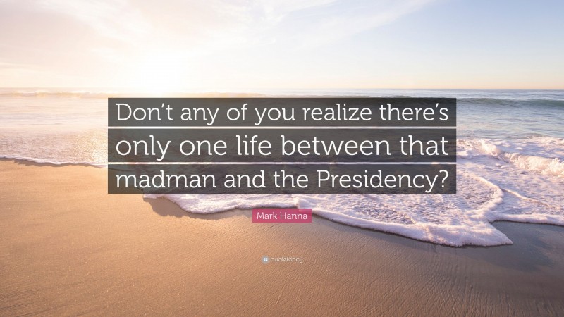 Mark Hanna Quote: “Don’t any of you realize there’s only one life between that madman and the Presidency?”