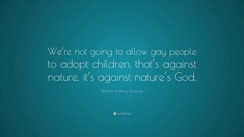 William Anthony Donohue Quote: “We’re not going to allow gay people to adopt children, that’s against nature, it’s against nature’s God.”