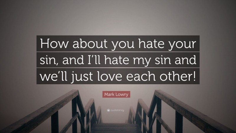 Mark Lowry Quote: “How about you hate your sin, and I’ll hate my sin and we’ll just love each other!”