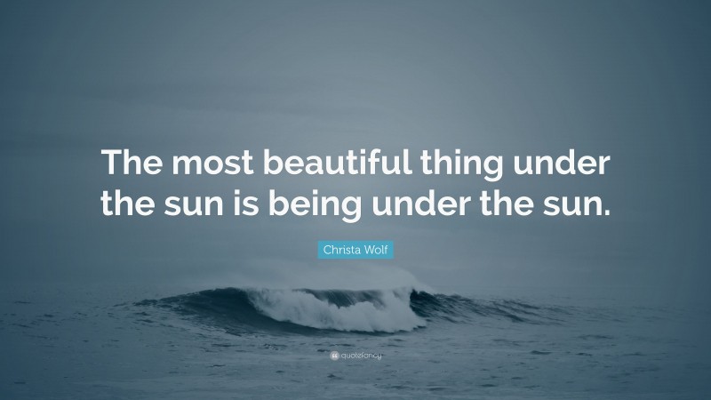Christa Wolf Quote: “The most beautiful thing under the sun is being under the sun.”