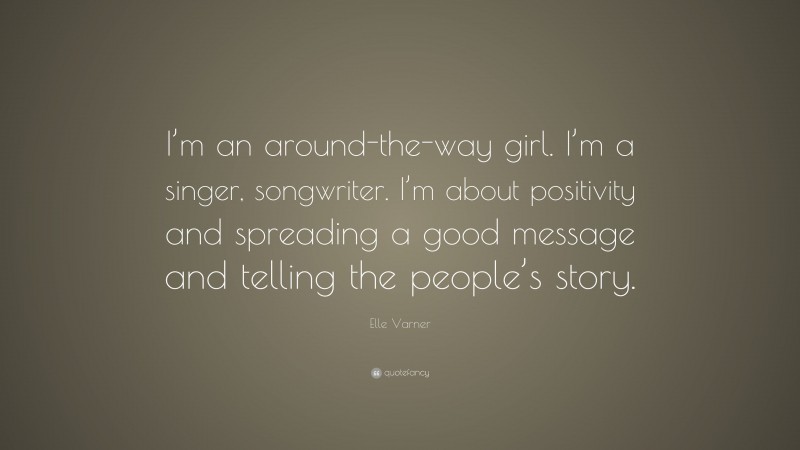 Elle Varner Quote: “I’m an around-the-way girl. I’m a singer, songwriter. I’m about positivity and spreading a good message and telling the people’s story.”