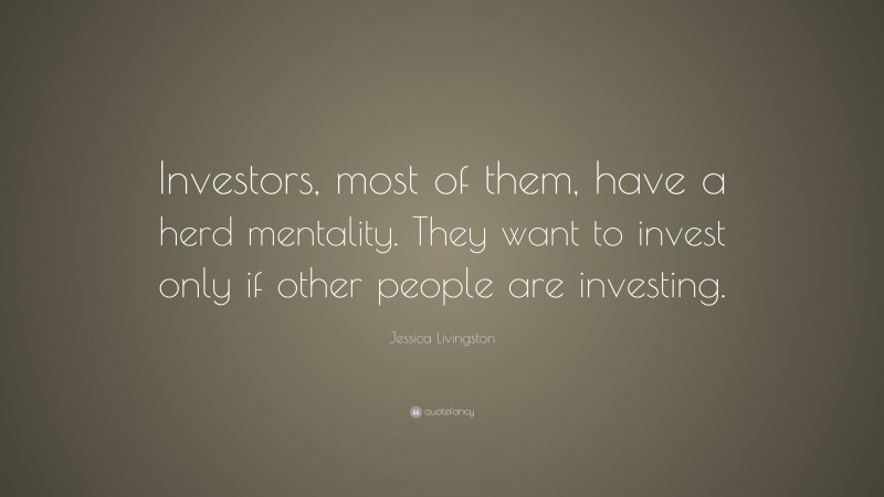 Jessica Livingston Quote: “Investors, most of them, have a herd mentality. They want to invest only if other people are investing.”