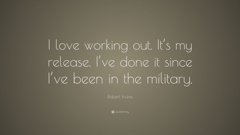 Robert Irvine Quote: “I love working out. It’s my release. I’ve done it since I’ve been in the military.”