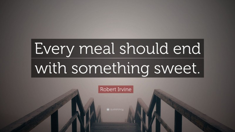 Robert Irvine Quote: “Every meal should end with something sweet.”