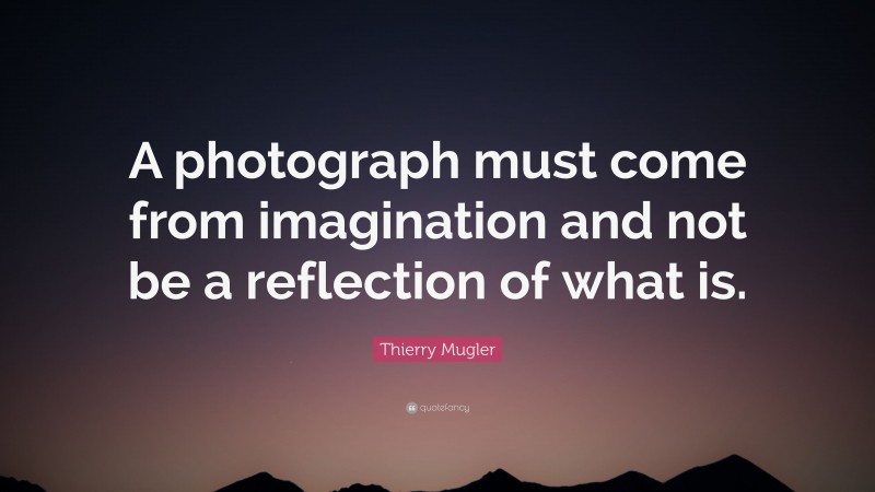 Thierry Mugler Quote: “A photograph must come from imagination and not be a reflection of what is.”
