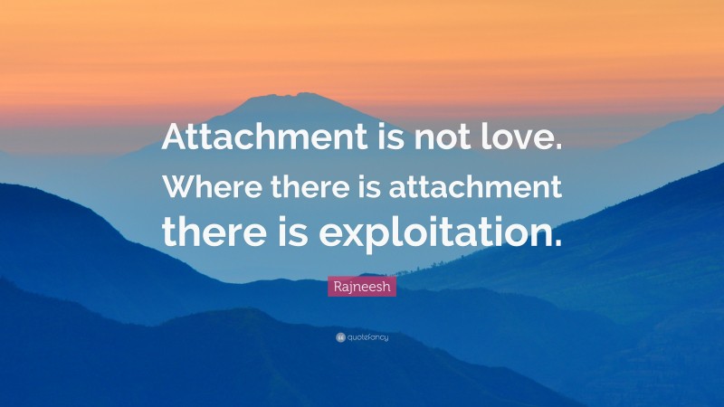 Rajneesh Quote: “Attachment is not love. Where there is attachment there is exploitation.”