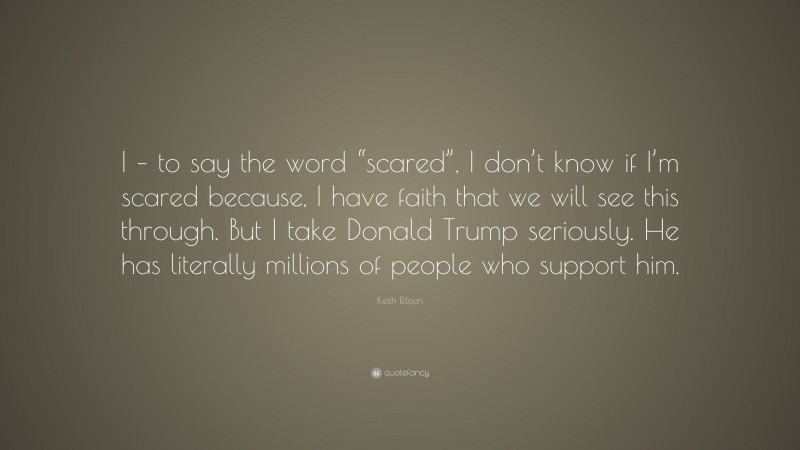 Keith Ellison Quote: “I – to say the word “scared”, I don’t know if I’m scared because, I have faith that we will see this through. But I take Donald Trump seriously. He has literally millions of people who support him.”