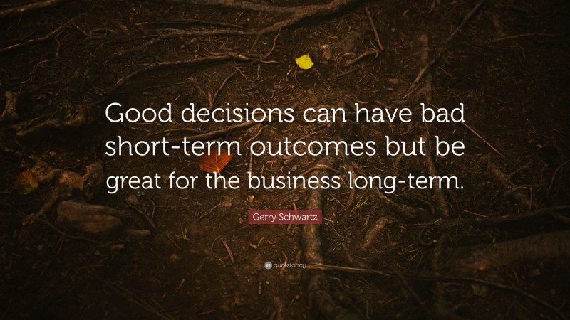 Gerry Schwartz Quote: “Good decisions can have bad short-term outcomes but be great for the business long-term.”