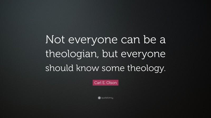 Carl E. Olson Quote: “Not everyone can be a theologian, but everyone should know some theology.”