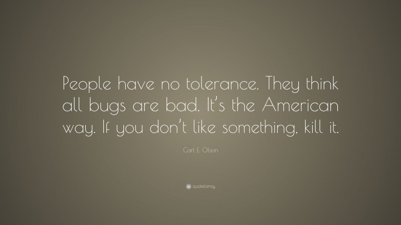 Carl E. Olson Quote: “People have no tolerance. They think all bugs are bad. It’s the American way. If you don’t like something, kill it.”
