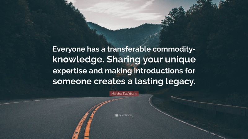 Marsha Blackburn Quote: “Everyone has a transferable commodity-knowledge. Sharing your unique expertise and making introductions for someone creates a lasting legacy.”