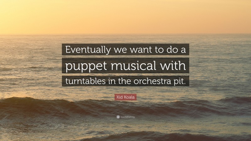 Kid Koala Quote: “Eventually we want to do a puppet musical with turntables in the orchestra pit.”