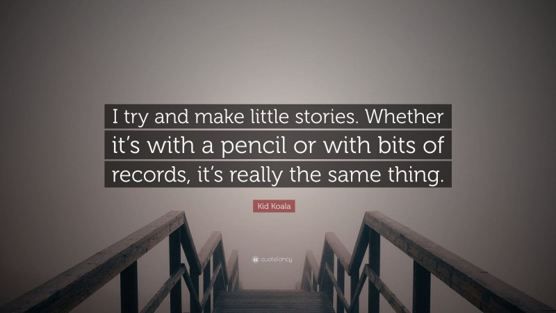 Kid Koala Quote: “I try and make little stories. Whether it’s with a pencil or with bits of records, it’s really the same thing.”