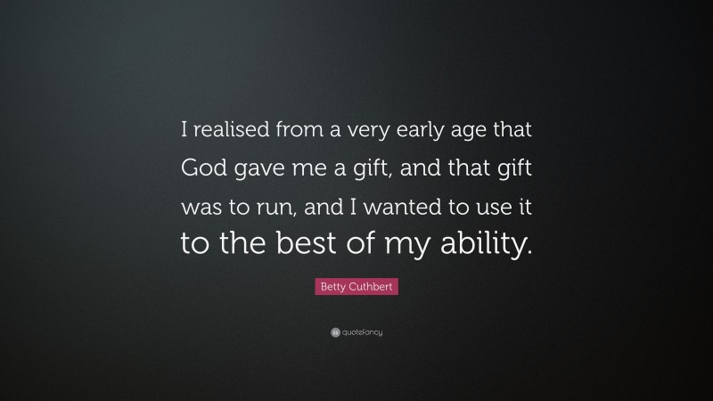 Betty Cuthbert Quote: “I realised from a very early age that God gave me a gift, and that gift was to run, and I wanted to use it to the best of my ability.”