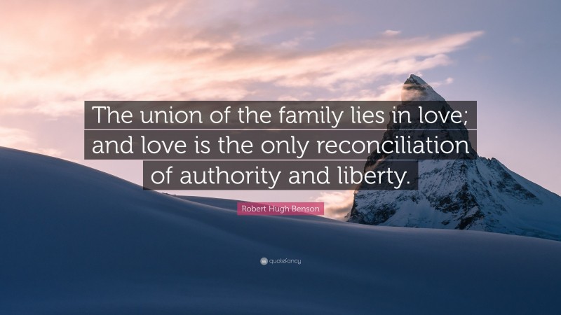 Robert Hugh Benson Quote: “The union of the family lies in love; and love is the only reconciliation of authority and liberty.”