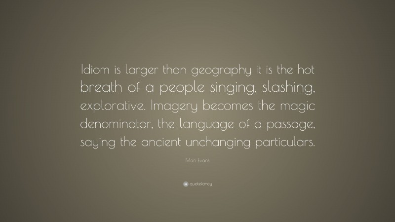 Mari Evans Quote: “Idiom is larger than geography it is the hot breath of a people singing, slashing, explorative. Imagery becomes the magic denominator, the language of a passage, saying the ancient unchanging particulars.”