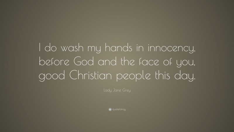 Lady Jane Grey Quote: “I do wash my hands in innocency, before God and the face of you, good Christian people this day.”