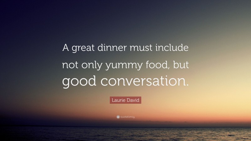 Laurie David Quote: “A great dinner must include not only yummy food, but good conversation.”