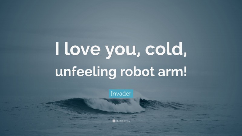 Invader Quote: “I love you, cold, unfeeling robot arm!”
