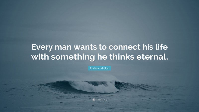 Andrew Mellon Quote: “Every man wants to connect his life with something he thinks eternal.”