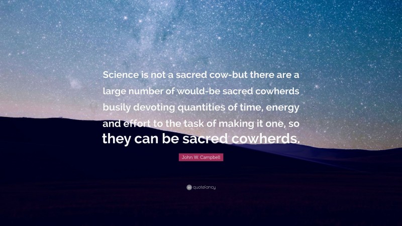 John W. Campbell Quote: “Science is not a sacred cow-but there are a large number of would-be sacred cowherds busily devoting quantities of time, energy and effort to the task of making it one, so they can be sacred cowherds.”