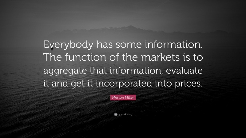 Merton Miller Quote: “Everybody has some information. The function of the markets is to aggregate that information, evaluate it and get it incorporated into prices.”
