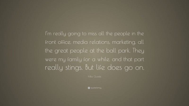 Mike Quade Quote: “I’m really going to miss all the people in the front office, media relations, marketing, all the great people at the ball park. They were my family for a while, and that part really stings. But life does go on.”