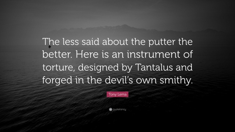Tony Lema Quote: “The less said about the putter the better. Here is an instrument of torture, designed by Tantalus and forged in the devil’s own smithy.”