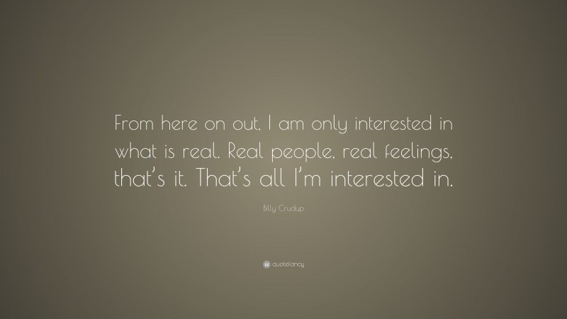 Billy Crudup Quote: “From here on out, I am only interested in what is real. Real people, real feelings, that’s it. That’s all I’m interested in.”
