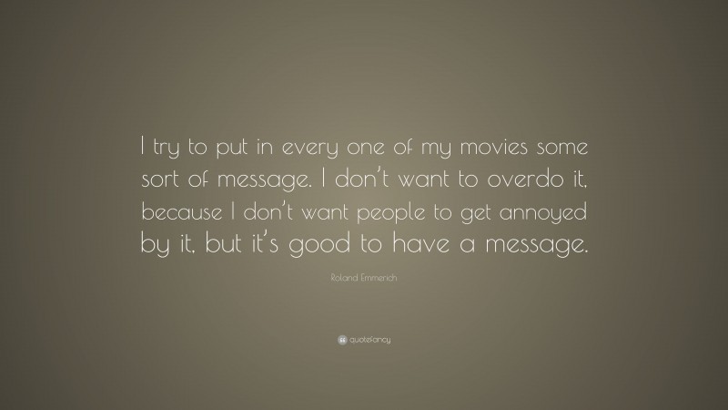 Roland Emmerich Quote: “I try to put in every one of my movies some sort of message. I don’t want to overdo it, because I don’t want people to get annoyed by it, but it’s good to have a message.”