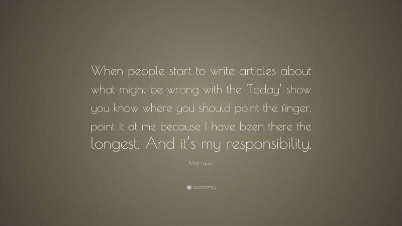 Matt Lauer Quote: “When people start to write articles about what might be wrong with the ‘Today’ show you know where you should point the finger, point it at me because I have been there the longest. And it’s my responsibility.”