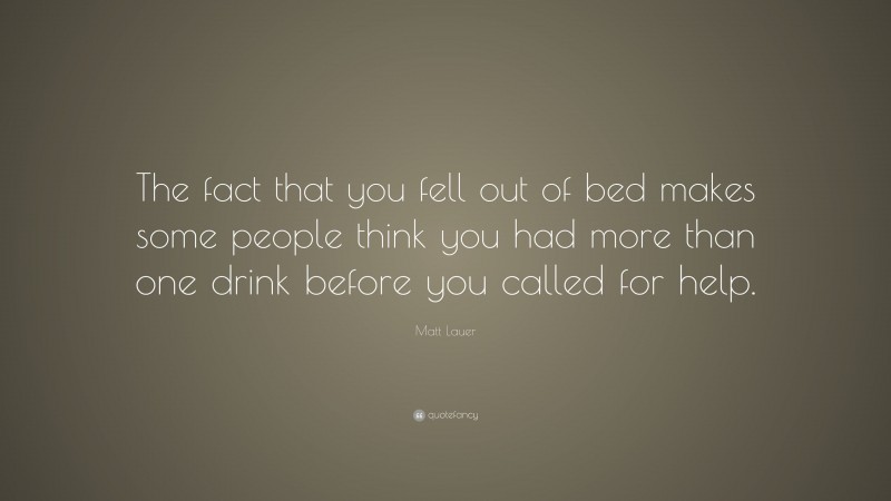 Matt Lauer Quote: “The fact that you fell out of bed makes some people think you had more than one drink before you called for help.”