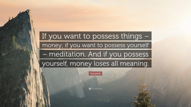 Rajneesh Quote: “If you want to possess things – money; if you want to possess yourself – meditation. And if you possess yourself, money loses all meaning.”