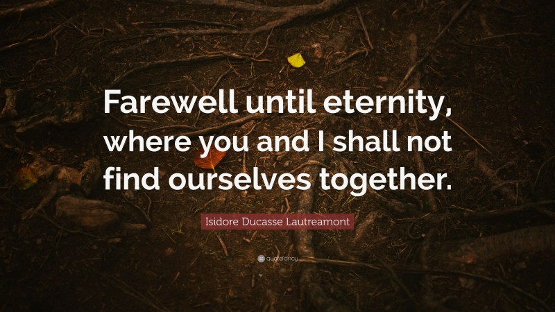 Isidore Ducasse Lautreamont Quote: “Farewell until eternity, where you and I shall not find ourselves together.”