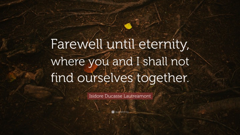 Isidore Ducasse Lautreamont Quote: “Farewell until eternity, where you and I shall not find ourselves together.”