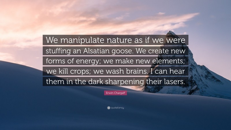 Erwin Chargaff Quote: “We manipulate nature as if we were stuffing an Alsatian goose. We create new forms of energy; we make new elements; we kill crops; we wash brains. I can hear them in the dark sharpening their lasers.”