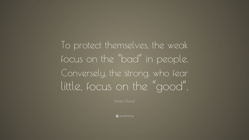 Iimani David Quote: “To protect themselves, the weak focus on the “bad” in people. Conversely, the strong, who fear little, focus on the “good”.”