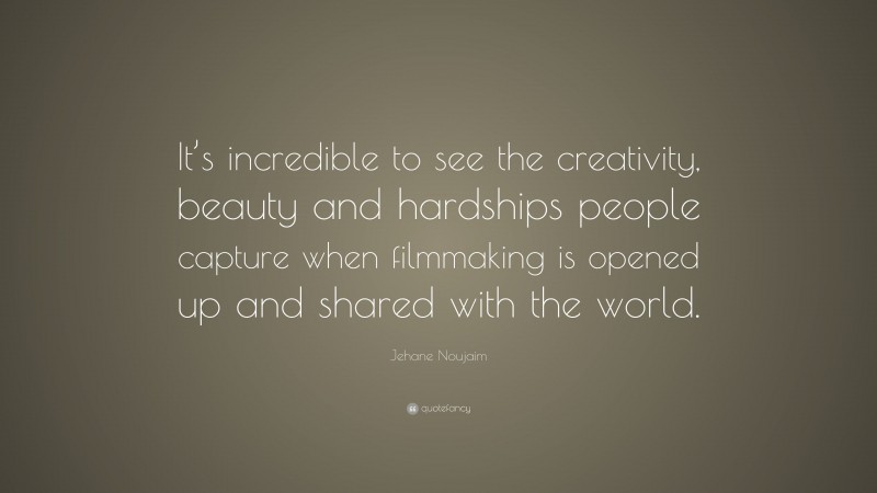 Jehane Noujaim Quote: “It’s incredible to see the creativity, beauty and hardships people capture when filmmaking is opened up and shared with the world.”