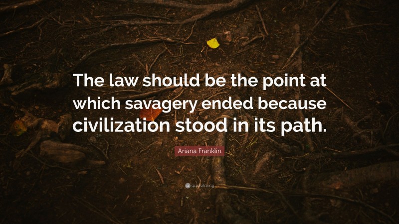 Ariana Franklin Quote: “The law should be the point at which savagery ended because civilization stood in its path.”