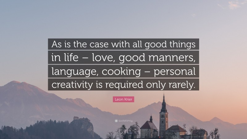 Leon Krier Quote: “As is the case with all good things in life – love, good manners, language, cooking – personal creativity is required only rarely.”