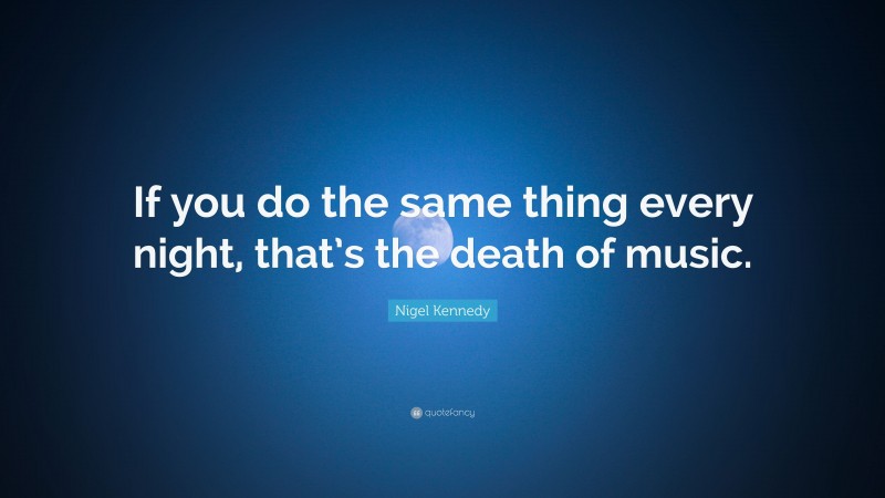 Nigel Kennedy Quote: “If you do the same thing every night, that’s the death of music.”