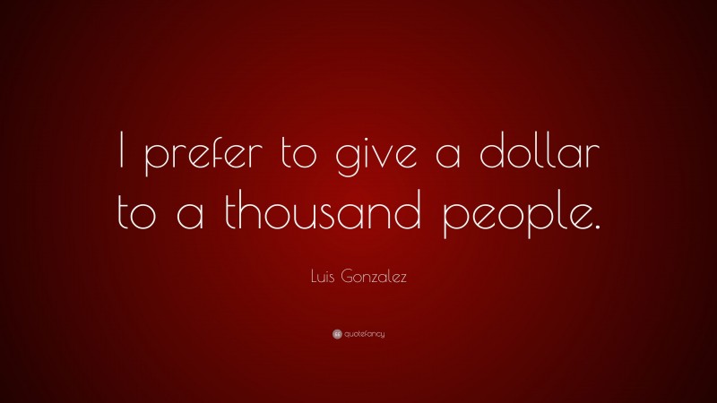 Luis Gonzalez Quote: “I prefer to give a dollar to a thousand people.”