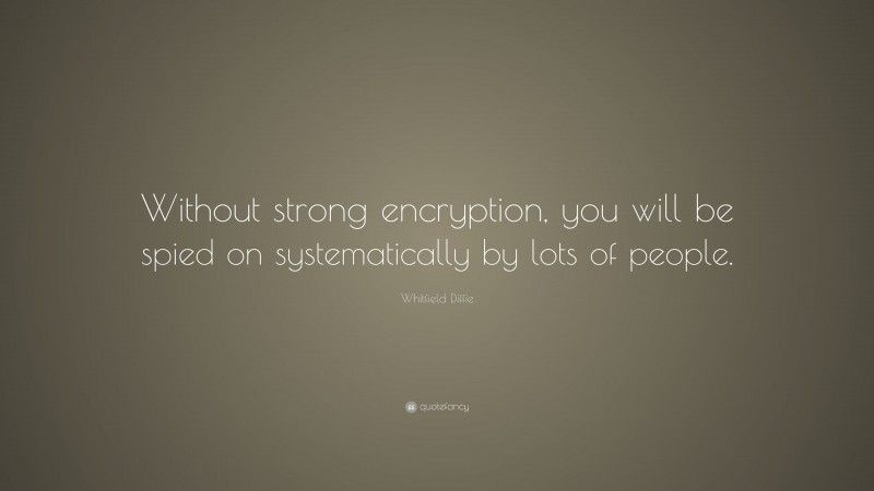 Whitfield Diffie Quote: “Without strong encryption, you will be spied on systematically by lots of people.”