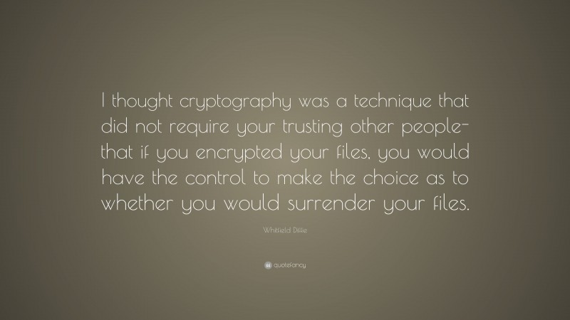 Whitfield Diffie Quote: “I thought cryptography was a technique that did not require your trusting other people-that if you encrypted your files, you would have the control to make the choice as to whether you would surrender your files.”