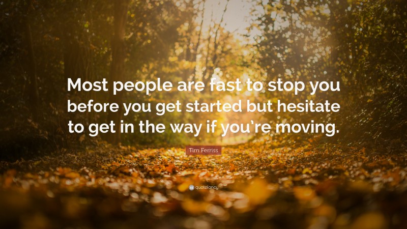 Tim Ferriss Quote: “Most people are fast to stop you before you get started but hesitate to get in the way if you’re moving.”