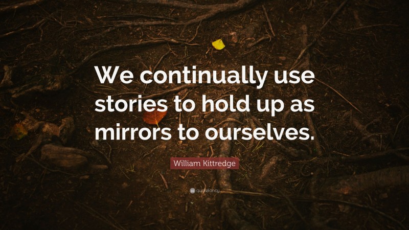 William Kittredge Quote: “We continually use stories to hold up as mirrors to ourselves.”