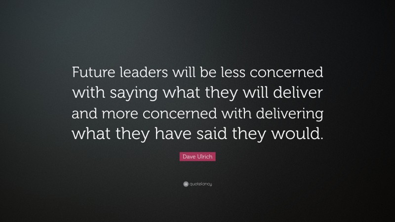 Dave Ulrich Quote: “Future leaders will be less concerned with saying what they will deliver and more concerned with delivering what they have said they would.”