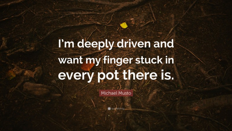 Michael Musto Quote: “I’m deeply driven and want my finger stuck in every pot there is.”