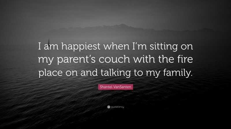 Shantel VanSanten Quote: “I am happiest when I’m sitting on my parent’s couch with the fire place on and talking to my family.”