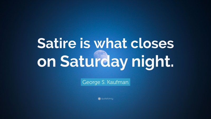 George S. Kaufman Quote: “Satire is what closes on Saturday night.”